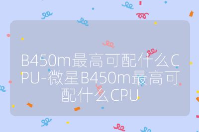 B450m最高可配什么CPU-微星B450m最高可配什么CPU