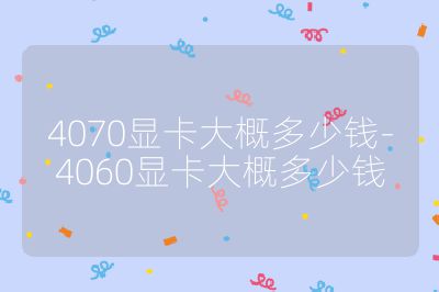 4070顯卡大概多少錢-4060顯卡大概多少錢