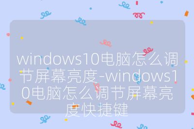 windows10電腦怎么調(diào)節(jié)屏幕亮度-windows10電腦怎么調(diào)節(jié)屏幕亮度快捷鍵