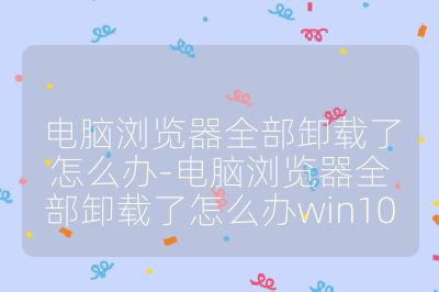 電腦瀏覽器全部卸載了怎么辦-電腦瀏覽器全部卸載了怎么辦win10