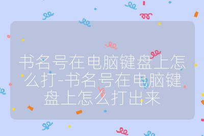 書名號在電腦鍵盤上怎么打-書名號在電腦鍵盤上怎么打出來