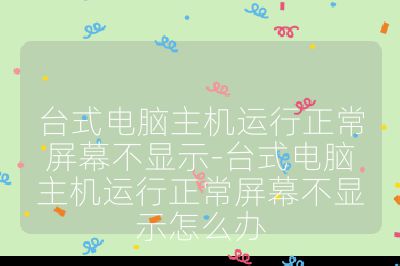 臺(tái)式電腦主機(jī)運(yùn)行正常屏幕不顯示-臺(tái)式電腦主機(jī)運(yùn)行正常屏幕不顯示怎么辦