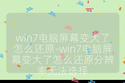 win7電腦屏幕變大了怎么還原-win7電腦屏幕變大了怎么還原分辨率無法選擇