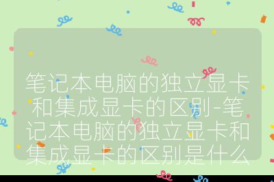 筆記本電腦的獨立顯卡和集成顯卡的區別-筆記本電腦的獨立顯卡和集成顯卡的區別是什么