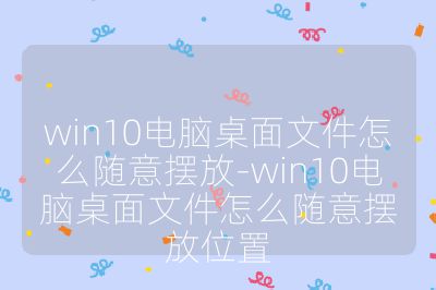 win10電腦桌面文件怎么隨意擺放-win10電腦桌面文件怎么隨意擺放位置