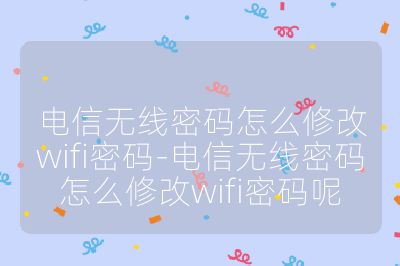 電信無線密碼怎么修改wifi密碼-電信無線密碼怎么修改wifi密碼呢