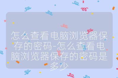怎么查看電腦瀏覽器保存的密碼-怎么查看電腦瀏覽器保存的密碼是多少