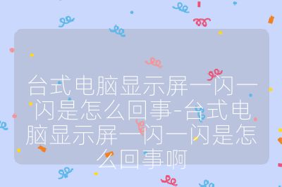 臺式電腦顯示屏一閃一閃是怎么回事-臺式電腦顯示屏一閃一閃是怎么回事啊