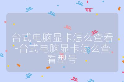 臺(tái)式電腦顯卡怎么查看-臺(tái)式電腦顯卡怎么查看型號(hào)
