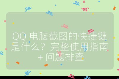 QQ 電腦截圖的快捷鍵是什么？完整使用指南 + 問(wèn)題排查