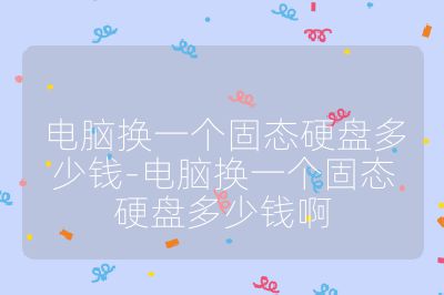 電腦換一個固態硬盤多少錢-電腦換一個固態硬盤多少錢啊