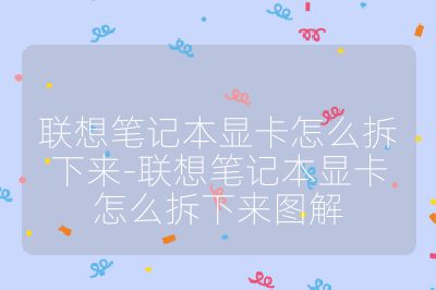 聯想筆記本顯卡怎么拆下來-聯想筆記本顯卡怎么拆下來圖解