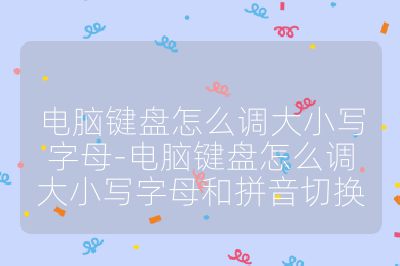 電腦鍵盤怎么調大小寫字母-電腦鍵盤怎么調大小寫字母和拼音切換
