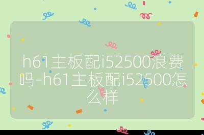 h61主板配i52500浪費嗎-h61主板配i52500怎么樣