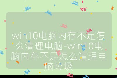 win10電腦內存不足怎么清理電腦-win10電腦內存不足怎么清理電腦垃圾