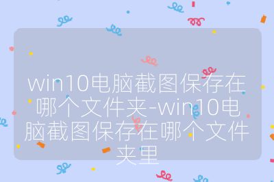 win10電腦截圖保存在哪個文件夾-win10電腦截圖保存在哪個文件夾里