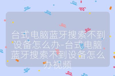 臺式電腦藍(lán)牙搜索不到設(shè)備怎么辦-臺式電腦藍(lán)牙搜索不到設(shè)備怎么辦視頻